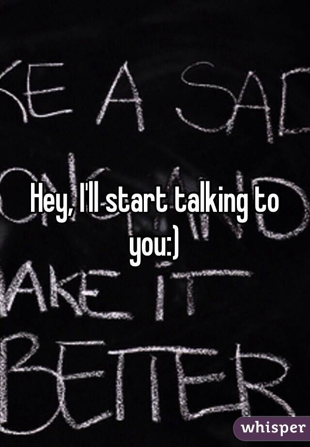 Hey, I'll start talking to you:)