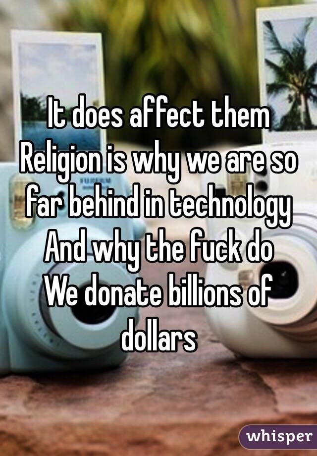 It does affect them
Religion is why we are so far behind in technology 
And why the fuck do
We donate billions of dollars  