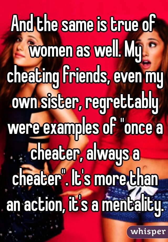 And the same is true of women as well. My cheating friends, even my own sister, regrettably were examples of "once a cheater, always a cheater". It's more than an action, it's a mentality.