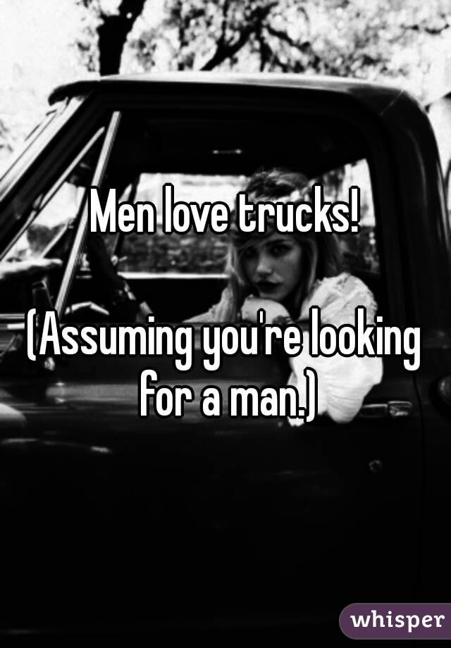 Men love trucks!

(Assuming you're looking for a man.)