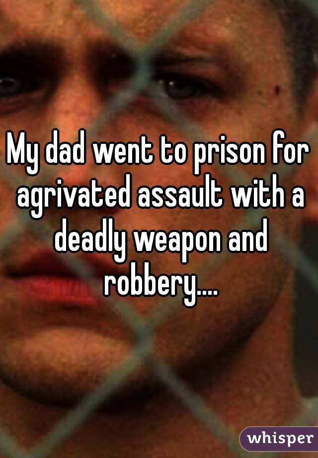 My dad went to prison for agrivated assault with a deadly weapon and robbery....