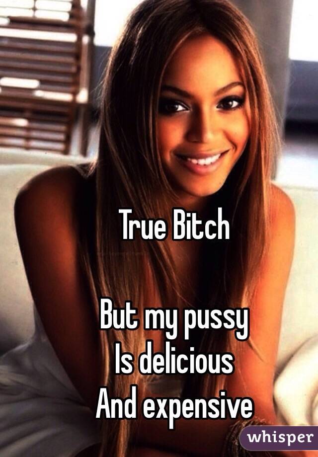 True Bitch

But my pussy 
Is delicious
And expensive