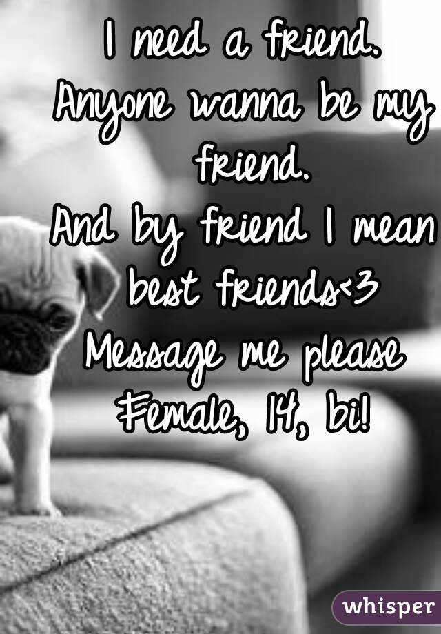 I need a friend.
Anyone wanna be my friend.
And by friend I mean best friends<3
Message me please
Female, 14, bi!