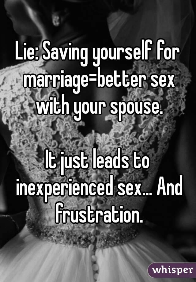 Lie: Saving yourself for marriage=better sex with your spouse.

It just leads to inexperienced sex... And frustration.
