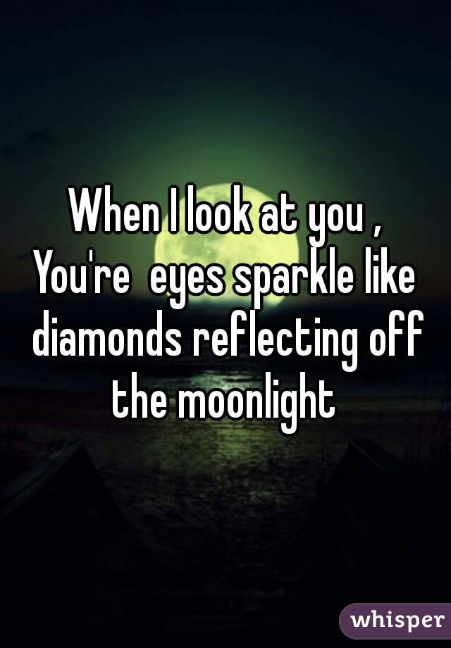 When I look at you ,
You're  eyes sparkle like diamonds reflecting off the moonlight 
