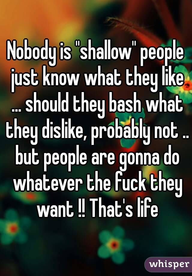 Nobody is "shallow" people just know what they like ... should they bash what they dislike, probably not .. but people are gonna do whatever the fuck they want !! That's life