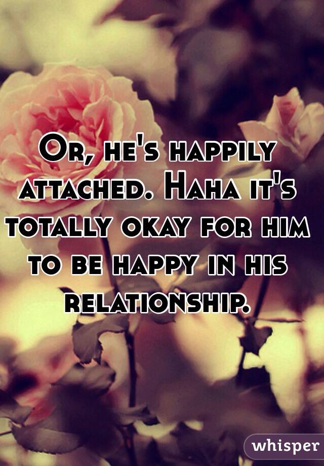 Or, he's happily attached. Haha it's totally okay for him to be happy in his relationship. 