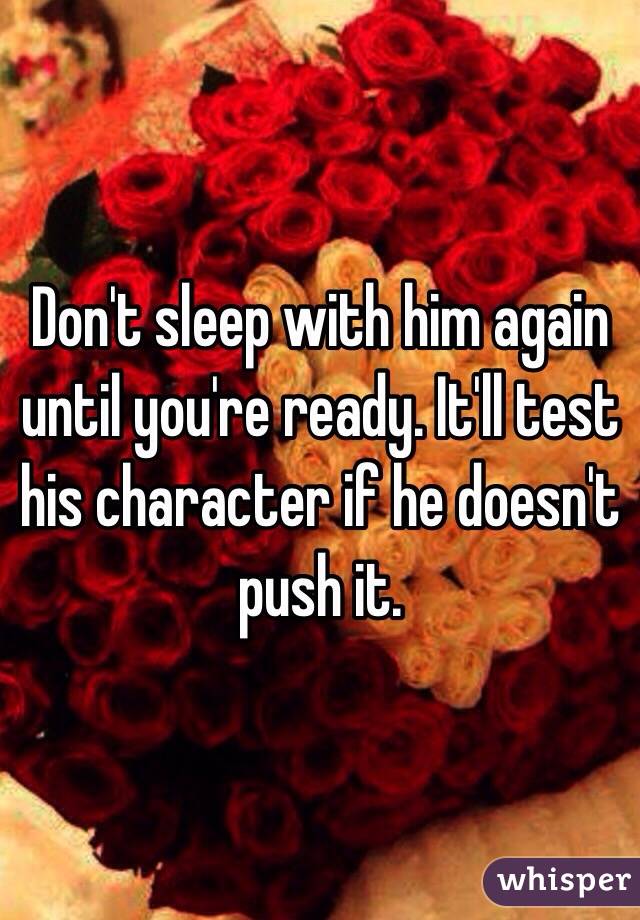Don't sleep with him again until you're ready. It'll test his character if he doesn't push it. 