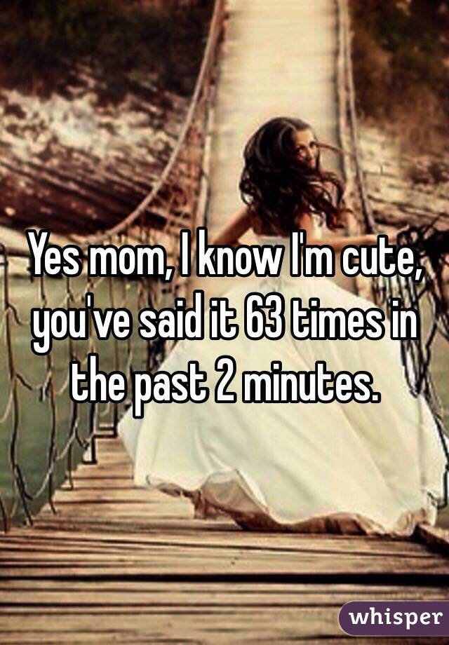Yes mom, I know I'm cute, you've said it 63 times in the past 2 minutes.