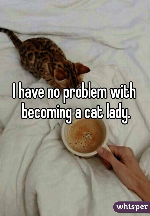 I have no problem with becoming a cat lady.