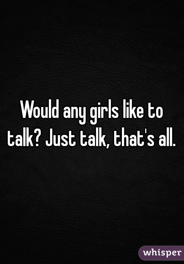 Would any girls like to talk? Just talk, that's all. 