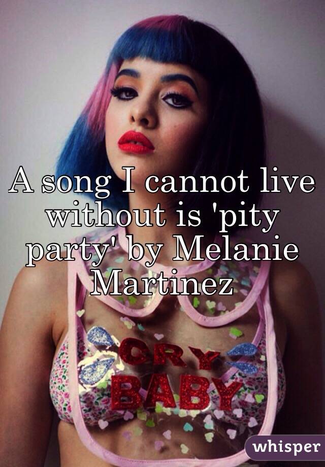 A song I cannot live without is 'pity party' by Melanie Martinez 