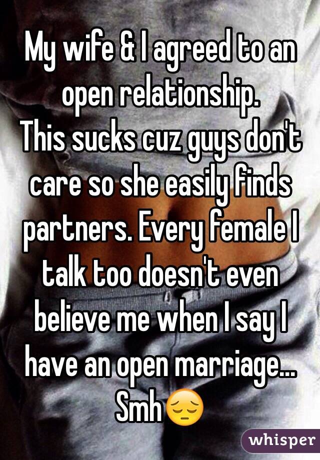 My wife & I agreed to an open relationship. 
This sucks cuz guys don't care so she easily finds partners. Every female I talk too doesn't even believe me when I say I have an open marriage... Smh😔