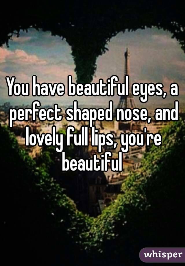 You have beautiful eyes, a perfect shaped nose, and lovely full lips, you're beautiful 