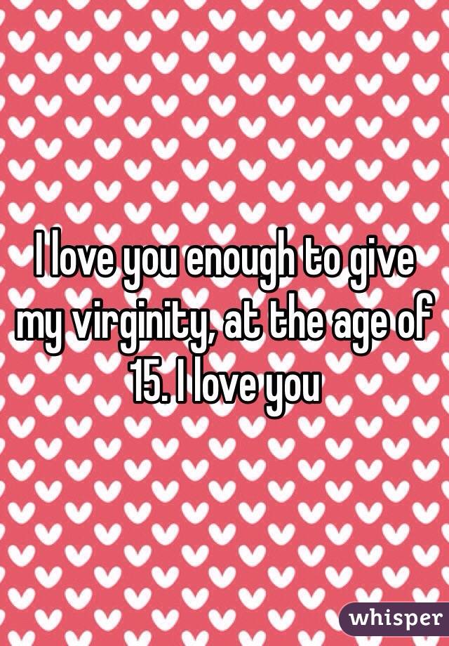 I love you enough to give my virginity, at the age of 15. I love you