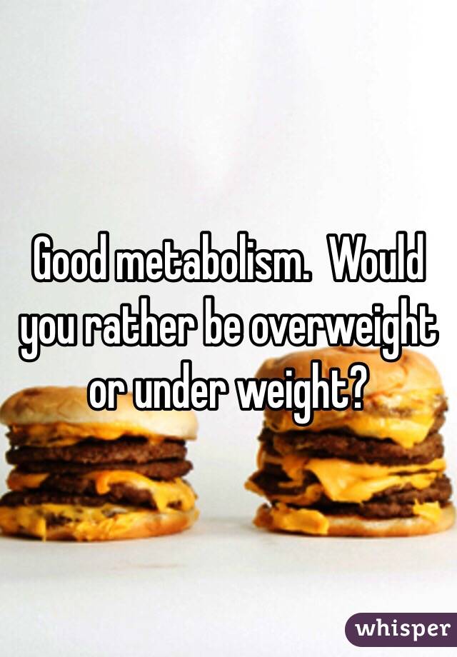 Good metabolism.  Would you rather be overweight or under weight? 