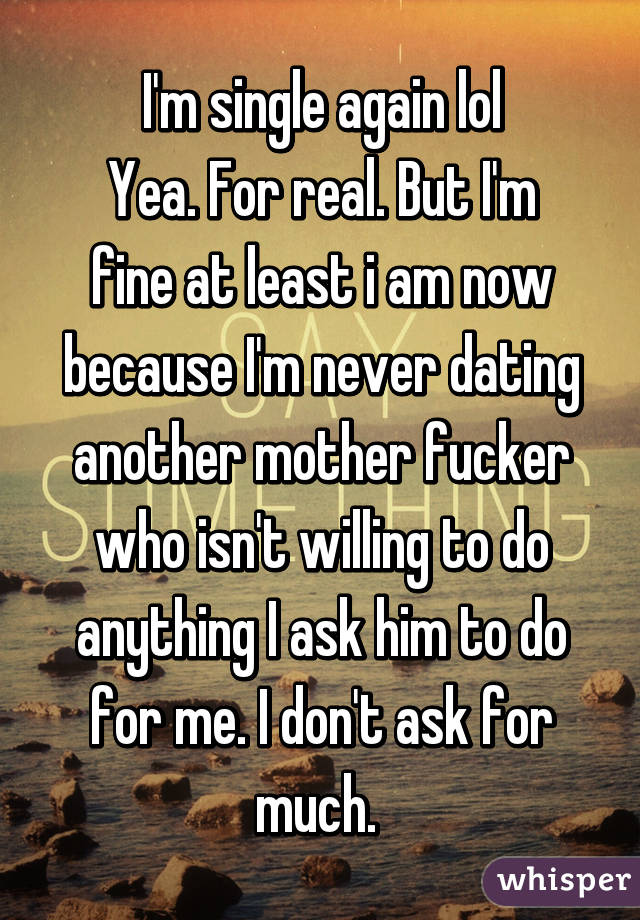 I'm single again lol
Yea. For real. But I'm fine at least i am now because I'm never dating another mother fucker who isn't willing to do anything I ask him to do for me. I don't ask for much. 