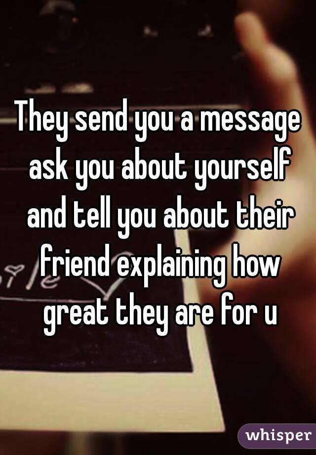 They send you a message ask you about yourself and tell you about their friend explaining how great they are for u