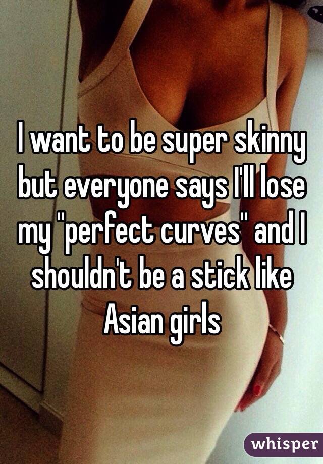 I want to be super skinny but everyone says I'll lose my "perfect curves" and I shouldn't be a stick like Asian girls