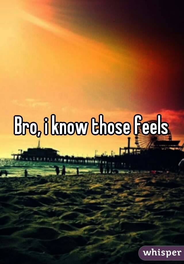 Bro, i know those feels