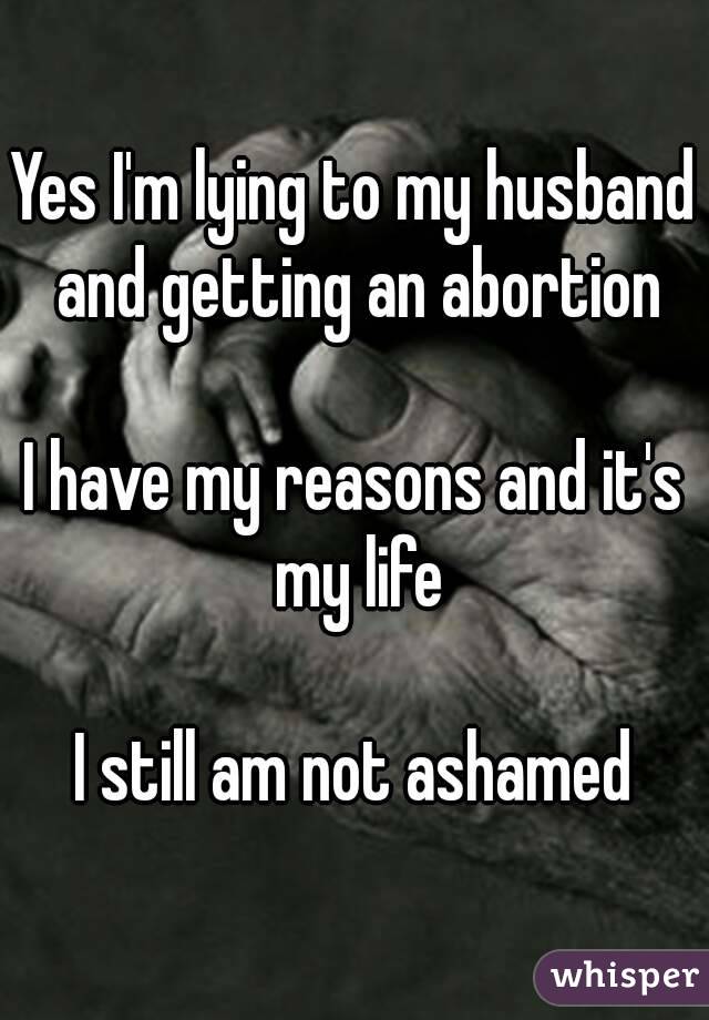 Yes I'm lying to my husband and getting an abortion

I have my reasons and it's my life

I still am not ashamed