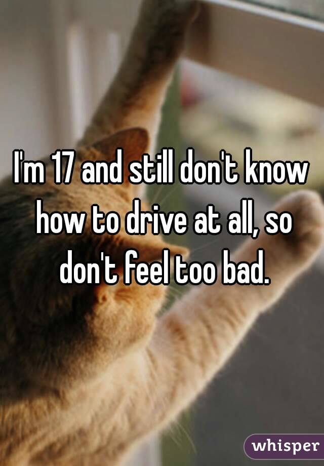 I'm 17 and still don't know how to drive at all, so don't feel too bad.