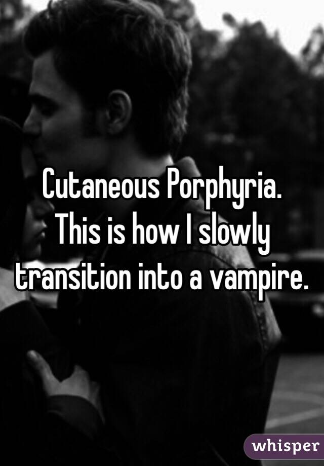 Cutaneous Porphyria.
This is how I slowly transition into a vampire.