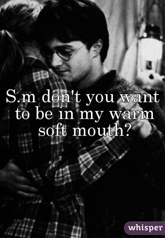 S.m don't you want to be in my warm soft mouth?
