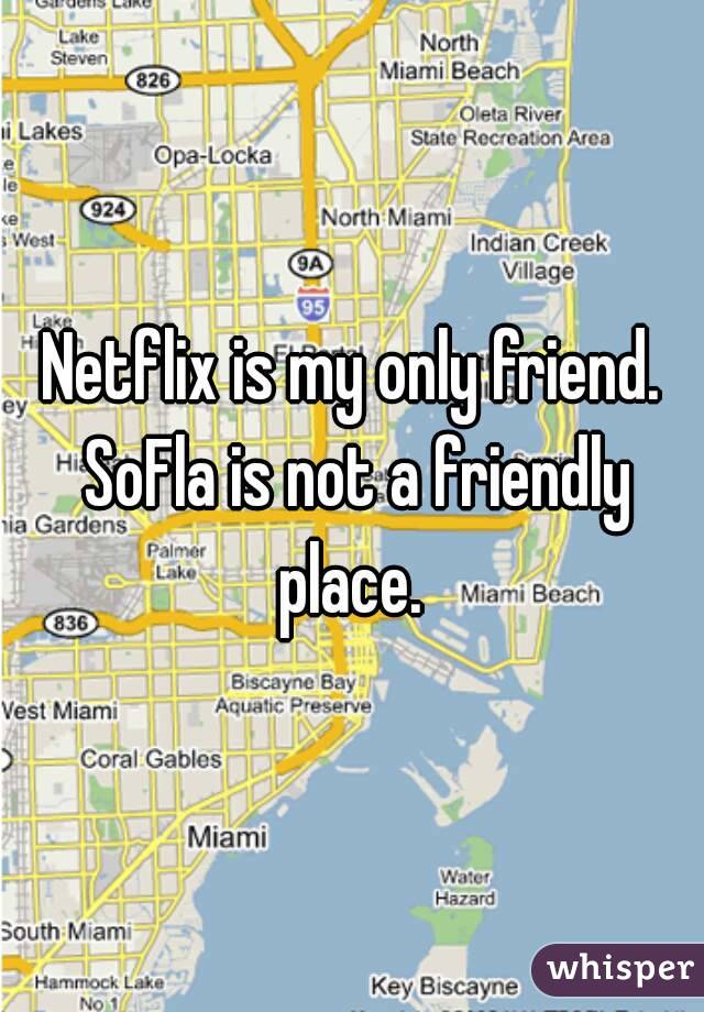 Netflix is my only friend. SoFla is not a friendly place. 