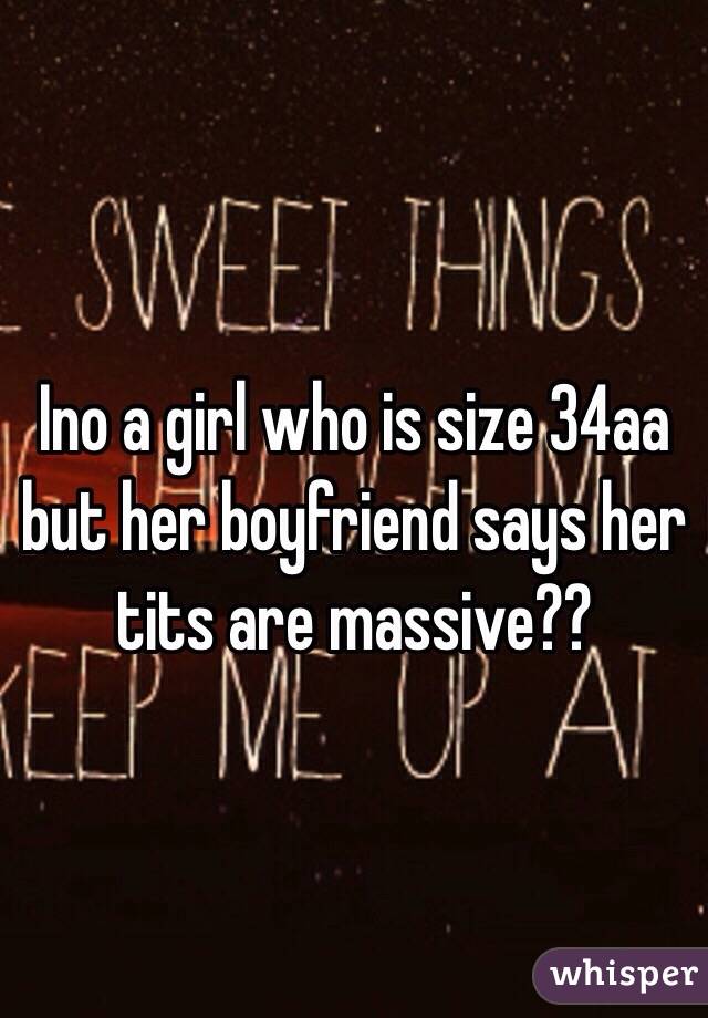 Ino a girl who is size 34aa but her boyfriend says her tits are massive??