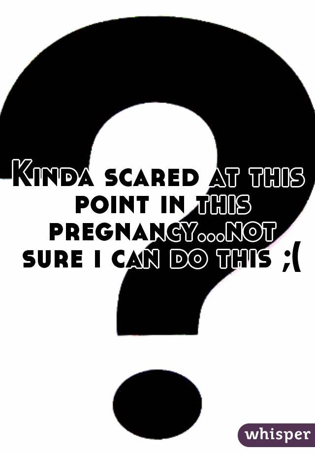 Kinda scared at this point in this pregnancy...not sure i can do this ;(