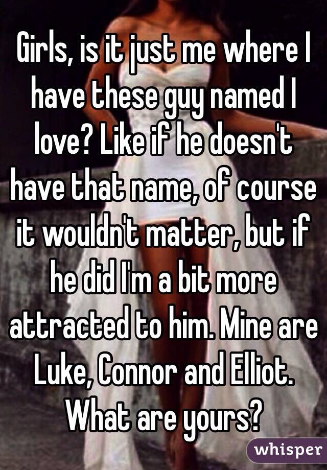 Girls, is it just me where I have these guy named I love? Like if he doesn't have that name, of course it wouldn't matter, but if he did I'm a bit more attracted to him. Mine are Luke, Connor and Elliot. What are yours?