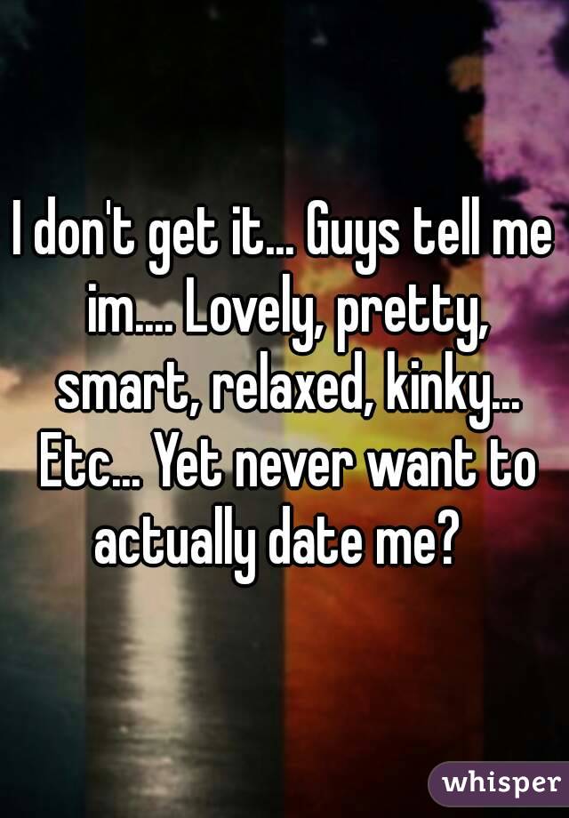I don't get it... Guys tell me im.... Lovely, pretty, smart, relaxed, kinky... Etc... Yet never want to actually date me?  