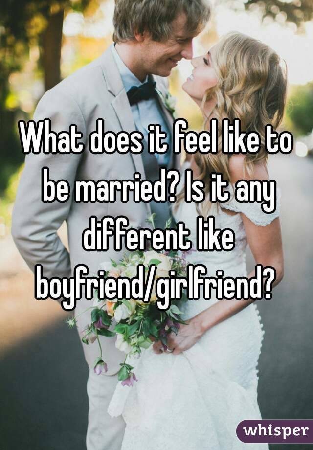 What does it feel like to be married? Is it any different like boyfriend/girlfriend? 