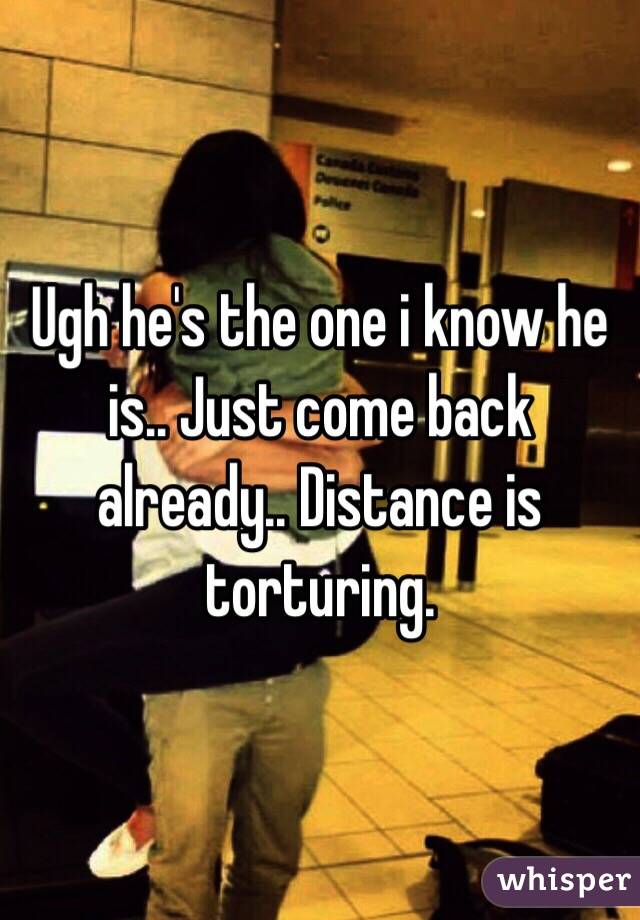 Ugh he's the one i know he is.. Just come back already.. Distance is torturing. 