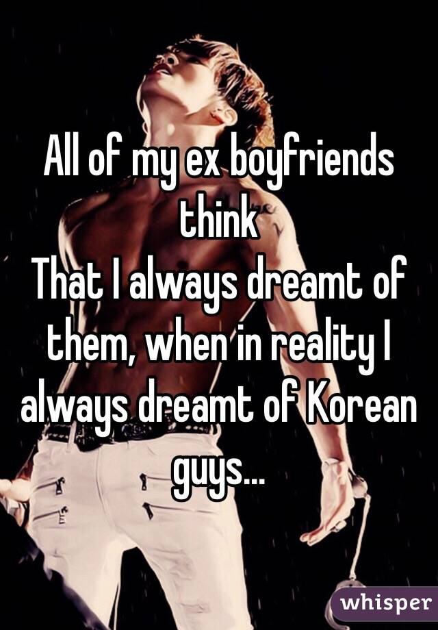 All of my ex boyfriends think
That I always dreamt of them, when in reality I always dreamt of Korean guys...