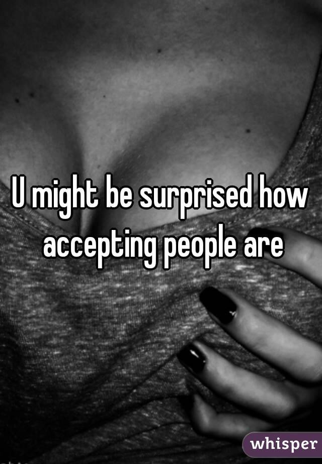 U might be surprised how accepting people are