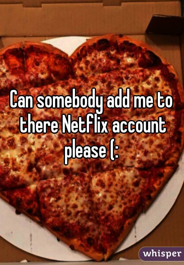 Can somebody add me to there Netflix account please (: 