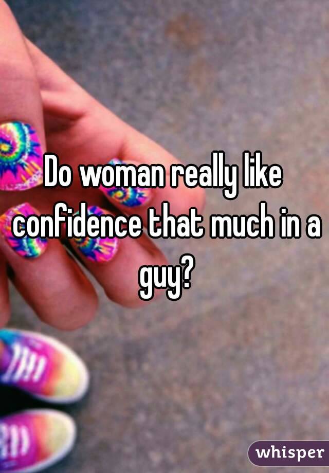 Do woman really like confidence that much in a guy?