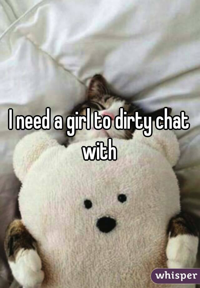 I need a girl to dirty chat with 