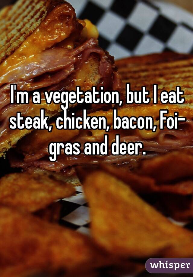 I'm a vegetation, but I eat steak, chicken, bacon, Foi-gras and deer.