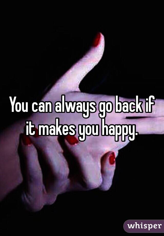 You can always go back if it makes you happy.