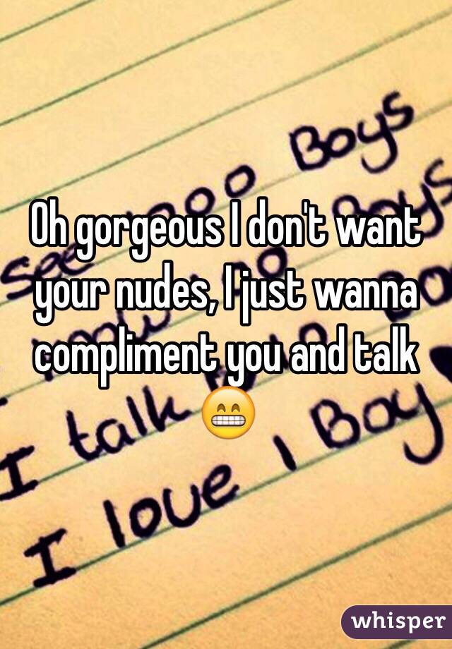 Oh gorgeous I don't want your nudes, I just wanna compliment you and talk 😁