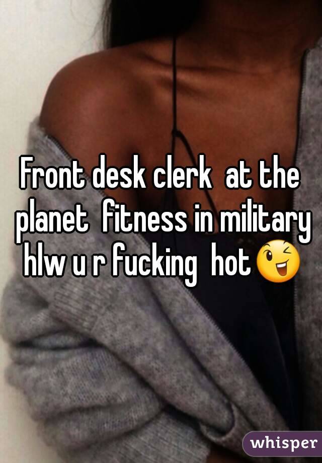 Front desk clerk  at the planet  fitness in military hlw u r fucking  hot😉