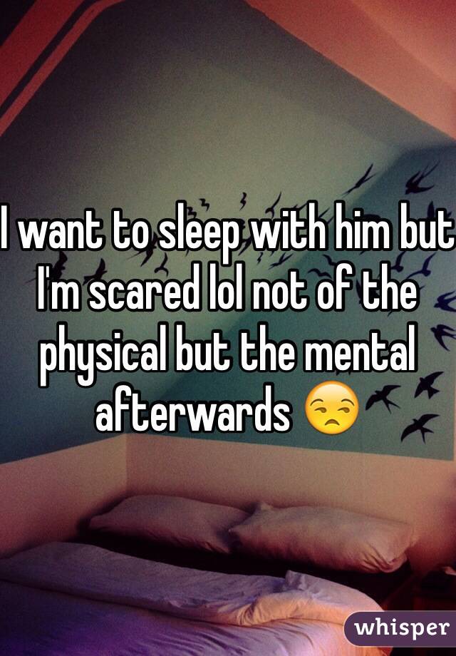 I want to sleep with him but I'm scared lol not of the physical but the mental afterwards 😒