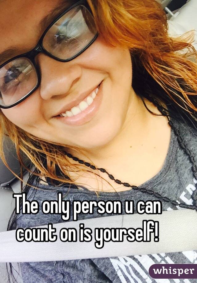 The only person u can count on is yourself! 