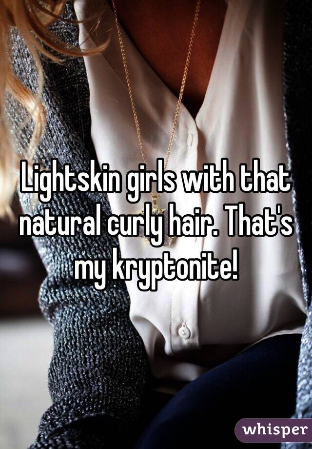 Lightskin girls with that natural curly hair. That's my kryptonite!