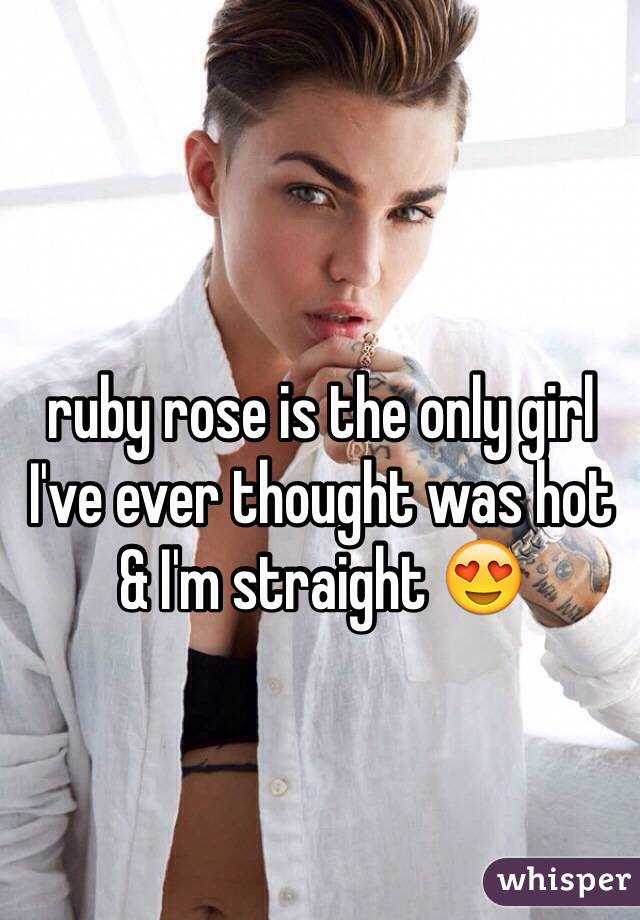 ruby rose is the only girl I've ever thought was hot & I'm straight 😍