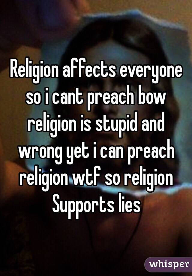 Religion affects everyone so i cant preach bow religion is stupid and wrong yet i can preach religion wtf so religion
Supports lies 
