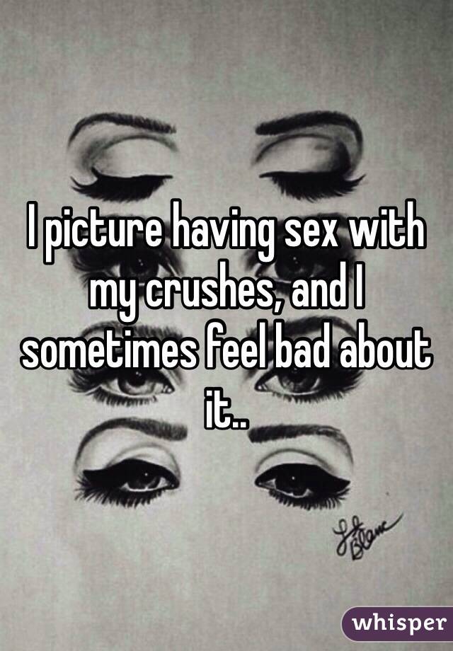 I picture having sex with my crushes, and I sometimes feel bad about it..